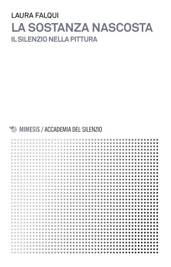 La sostanza nascosta. Il silenzio nella pittura - Laura Falqui - Libro Mimesis 2017, Accademia del silenzio | Libraccio.it