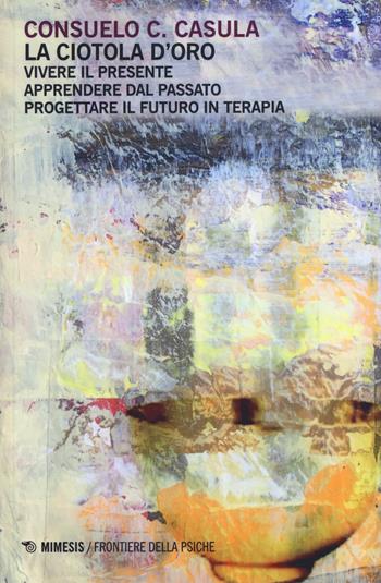 La ciotola d'oro. Vivere il presente. Apprendere dal passato. Progettare il futuro in terapia - Consuelo C. Casula - Libro Mimesis 2017, Frontiere della psiche | Libraccio.it