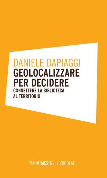 Geolocalizzare per decidere. Connettere la biblioteca al territorio - Daniele Dappiagi - Libro Mimesis 2017, Libricolae | Libraccio.it