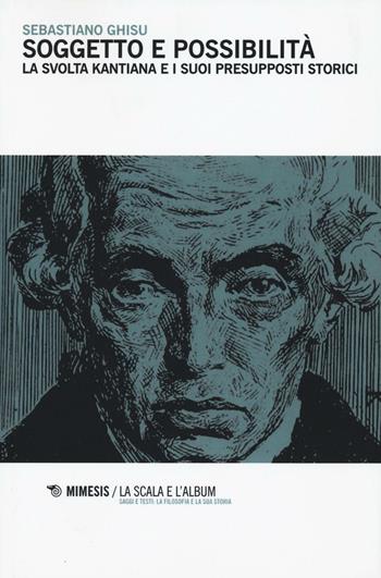 Soggetto e possibilità. La svolta kantiana e i suoi presupposti storici - Sebastiano Ghisu - Libro Mimesis 2017, La scala e l'album | Libraccio.it