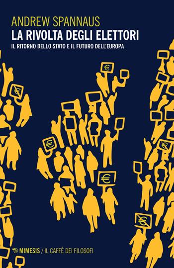La rivolta degli elettori. Il ritorno dello stato e il futuro dell'Europa - Andrew Spannaus - Libro Mimesis 2017, Il caffè dei filosofi | Libraccio.it