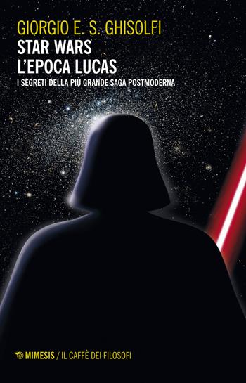 Star Wars. L'epoca Lucas. I segreti della più grande saga postmoderna - Giorgio E. S. Ghisolfi - Libro Mimesis 2017, Il caffè dei filosofi | Libraccio.it