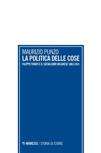 La politica delle cose. Filippo Turati e il socialismo milanese 1883-1914 - Maurizio Punzo - Libro Mimesis 2017, Storia di storie | Libraccio.it