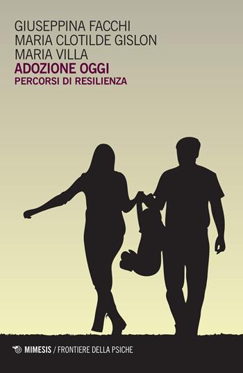 Adozione oggi. Percorsi di resilienza - Giuseppe Facchi, Maria Clotilde Gislon, Maria Villa - Libro Mimesis 2017, Frontiere della psiche | Libraccio.it