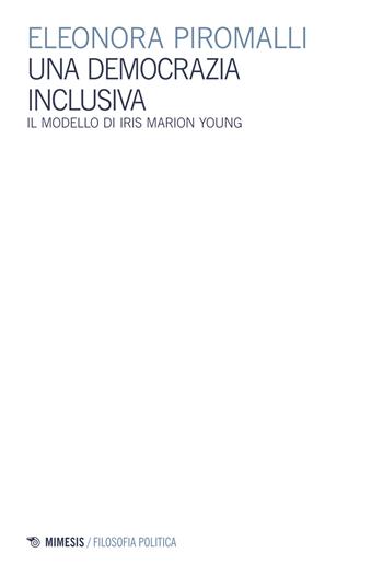 Una democrazia inclusiva. Il modello di Iris Marion Young - Eleonora Piromalli - Libro Mimesis 2017, Filosofia politica | Libraccio.it