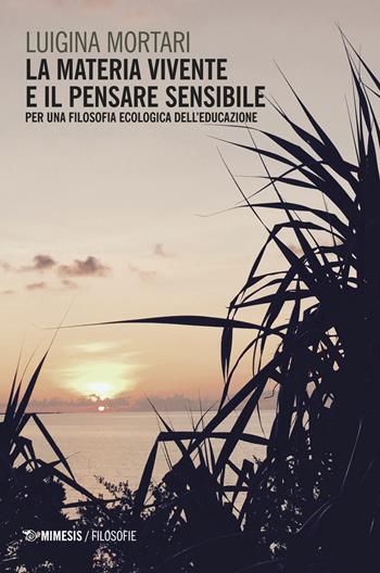 La materia vivente e il pensare sensibile. Per una filosofia ecologica dell'educazione - Luigina Mortari - Libro Mimesis 2017, Filosofie | Libraccio.it