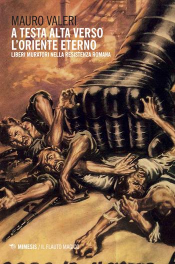 A testa alta verso l'oriente eterno. Liberi muratori nella resistenza romana - Mauro Valeri - Libro Mimesis 2017, Il flauto magico | Libraccio.it