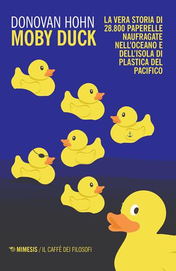 Moby Duck. La vera storia di 28.800 paperelle naufragate nell'oceano e dell'isola di plastica del Pacifico - Donovan Hohn - Libro Mimesis 2018, Il caffè dei filosofi | Libraccio.it