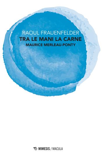 Tra le mani la carne. Maurice Merleau-Ponty - Raoul Frauenfelder - Libro Mimesis 2017, Macula | Libraccio.it