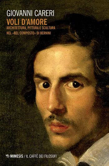 Voli d'amore. Architettura, pittura e scultura nel «Bel composto» di Bernini - Giovanni Careri - Libro Mimesis 2017, Il caffè dei filosofi | Libraccio.it