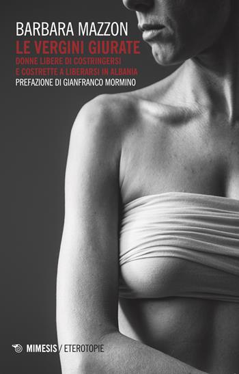Le vergini giurate. Donne libere di costringersi e costrette a liberarsi in Albania - Barbara Mazzon - Libro Mimesis 2018, Eterotopie | Libraccio.it