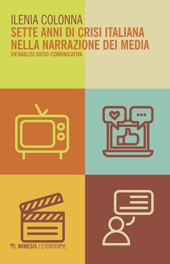 Sette anni di crisi italiana nella narrazione dei media. Un'analisi socio-comunicativa - Ilenia Colonna - Libro Mimesis 2018, Eterotopie | Libraccio.it