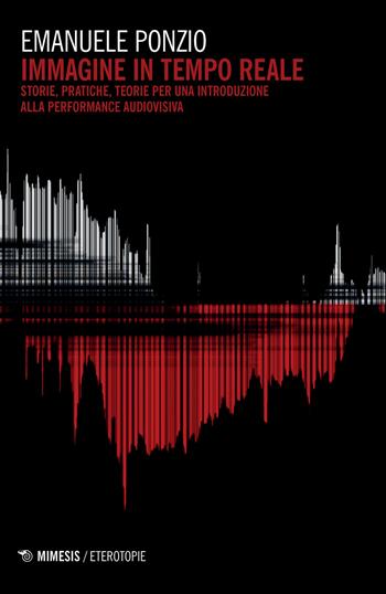 Immagine in tempo reale. Storie, pratiche, teorie per un'introduzione alla performance audiovisiva - Emanuele Ponzio - Libro Mimesis 2019, Eterotopie | Libraccio.it