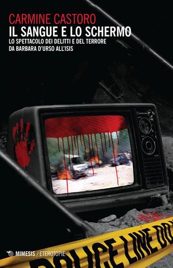 Il sangue e lo schermo. Lo spettacolo dei delitti e del terrore da Barbara D'Urso all'ISIS - Carmine Castoro - Libro Mimesis 2017, Eterotopie | Libraccio.it