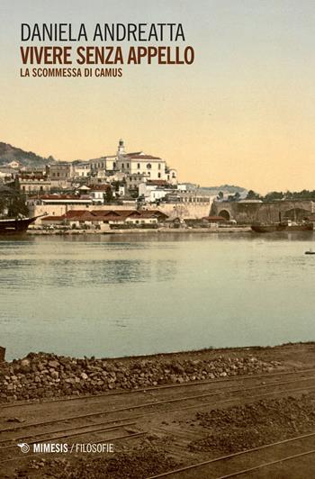 Vivere senza appello. La scommessa di Camus - Daniela Andreatta - Libro Mimesis 2017, Filosofie | Libraccio.it