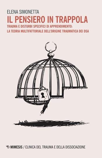 Il pensiero in trappola. Trauma e disturbi specifici di apprendimento: la teoria multifattoriale dell'origine traumatica dei DSA - Elena Simonetta - Libro Mimesis 2018, Clinica del trauma e della dissociazione | Libraccio.it