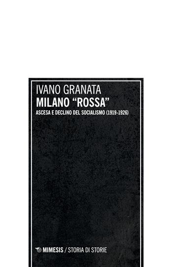 Milano «rossa». Ascesa e declino del socialismo (1919-1926) - Ivano Granata - Libro Mimesis 2018, Storia di storie | Libraccio.it