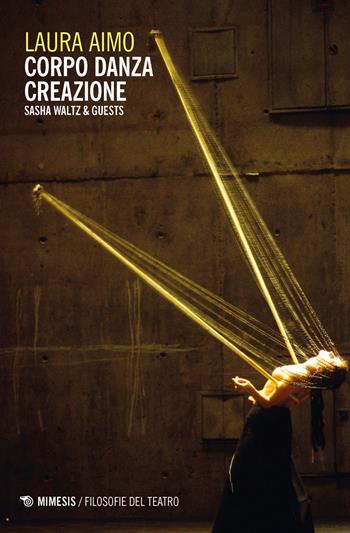 Corpo danza creazione. Sasha Waltz & Guests - Laura Aimo - Libro Mimesis 2018, Filosofie del teatro | Libraccio.it