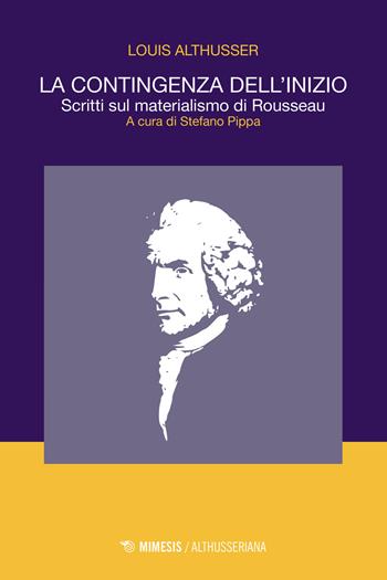 La contingenza dell'inizio. Scritti sul materialismo di Rousseau - Louis Althusser - Libro Mimesis 2018, Althusseriana | Libraccio.it