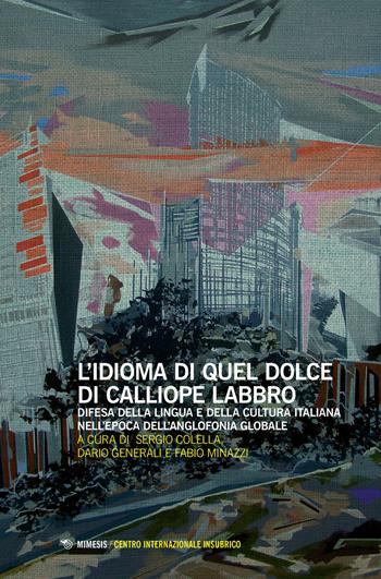 L' idioma di quel dolce di Calliope labbro. Difesa della lingua e della cultura italiana nell'epoca dell'anglofonia globale. Atti della Giornata di studi (Milano, 7 maggio 2016)  - Libro Mimesis 2017, Centro internazionale insubrico. Atti di convegni | Libraccio.it