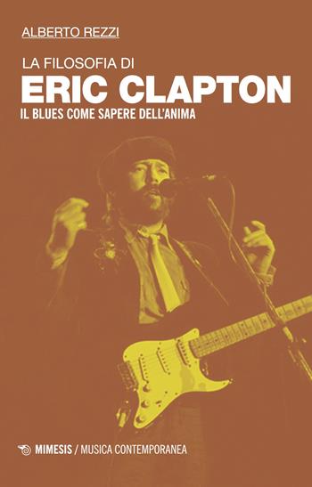 La filosofia di Eric Clapton. Il blues come sapere dell'anima - Alberto Rezzi - Libro Mimesis 2018, Musica contemporanea | Libraccio.it