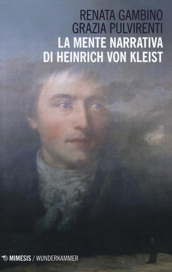 La mente narrativa di Henrich von Kleist - Grazia Pulvirenti, Renata Gambino - Libro Mimesis 2018, Wunderkammer. Caleidoscopi | Libraccio.it