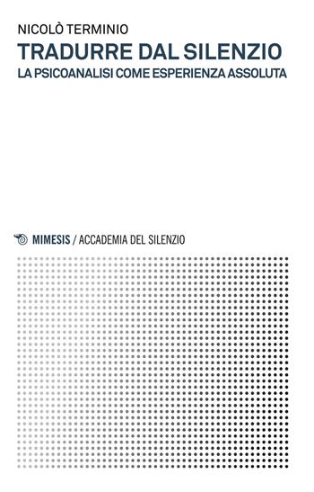 Tradurre dal silenzio. La psicoanalisi come esperienza assoluta - Nicolò Terminio - Libro Mimesis 2018, Accademia del silenzio | Libraccio.it