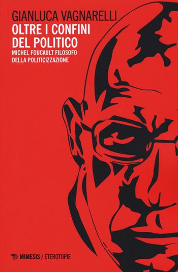 Oltre i confini del politico. Michel Foucault filosofo della politicizzazione - Gianluca Vagnarelli - Libro Mimesis 2018, Eterotopie | Libraccio.it