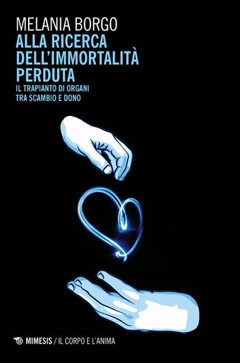 Alla ricerca dell'immortalità perduta. Il trapianto di organi tra scambio e dono - Melania Borgo - Libro Mimesis 2018, Il corpo e l'anima | Libraccio.it