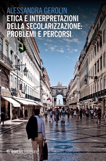 Etica e interpretazioni della secolarizzazione: problemi e percorsi - Alessandra Gerolin - Libro Mimesis 2018, Filosofie | Libraccio.it
