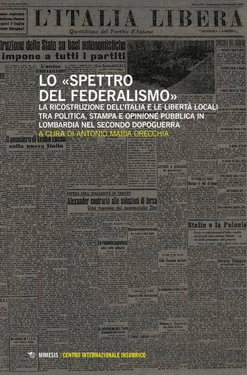 Lo spettro del federalismo. La ricostruzione dell'Italia e le libertà locali tra politica, stampa e opinione pubblica in Lombardia nel secondo dopoguerra  - Libro Mimesis 2018, Centro internazionale insubrico. Studi | Libraccio.it