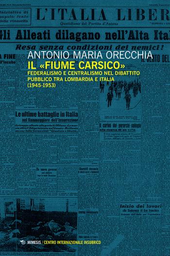 Il «fiume carsico». Federalismo e centralismo nel dibattito pubblico tra Lombardia e Italia (1945-1953) - Antonio Maria Orecchia - Libro Mimesis 2018, Centro internazionale insubrico. Studi | Libraccio.it