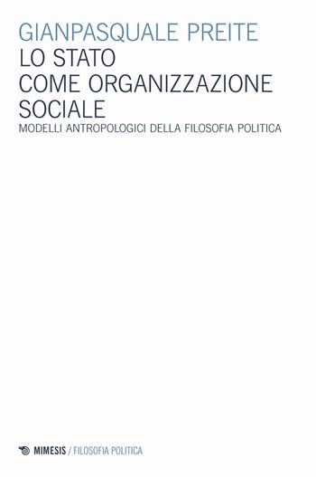 Lo Stato come organizzazione sociale. Modelli antropologici della filosofia politica - Gianpasquale Preite - Libro Mimesis 2018, Filosofia politica | Libraccio.it