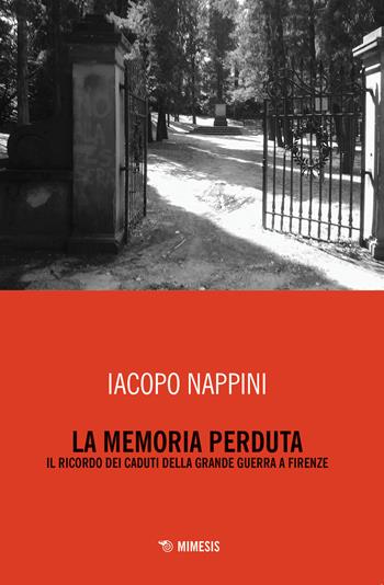 La memoria perduta. Il ricordo dei caduti della Grande Guerra a Firenze - Iacopo Nappini - Libro Mimesis 2019, Storia di storie | Libraccio.it