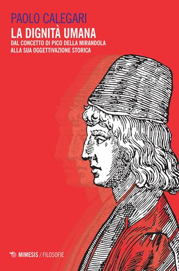 La dignità umana. Dal concetto di Pico della Mirandola alla sua oggettivazione storica - Paolo Calegari - Libro Mimesis 2018, Filosofie | Libraccio.it