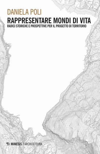 Rappresentare mondi di vita. Radici storiche e prospettive per il progetto di territorio - Daniela Poli - Libro Mimesis 2019, Architettura | Libraccio.it