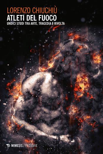 Atleti del fuoco. Undici studi tra arte, tragedia e rivolta - Lorenzo Chiuchiù - Libro Mimesis 2018, Filosofie | Libraccio.it