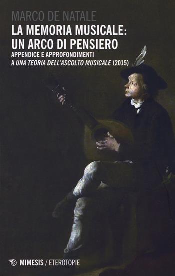 La memoria musicale: un arco di pensiero. Appendice e approfondimenti a «Una teoria dell'ascolto musicale (2015)» - Marco De Natale - Libro Mimesis 2018, Eterotopie | Libraccio.it