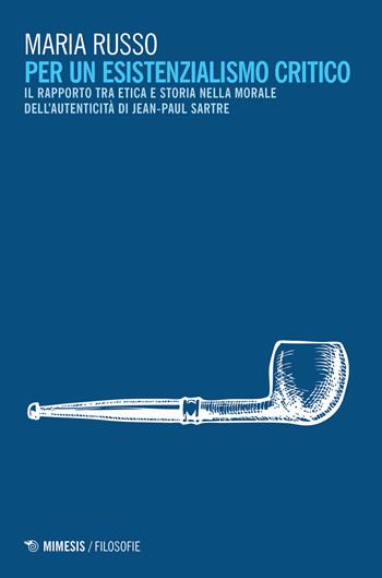 Per un esistenzialismo critico. Il rapporto tra etica e storia nella morale dell'autenticità di Jean-Paul Sartre - Maria Russo - Libro Mimesis 2018, Filosofie | Libraccio.it