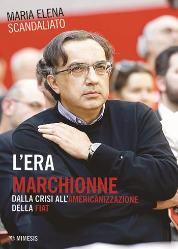 L' era Marchionne. Dalla crisi all'americanizzazione della Fiat - Maria Elena Scandaliato - Libro Mimesis 2018 | Libraccio.it