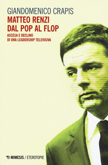 Matteo Renzi, dal pop al flop. Ascesa e declino di una leadership televisiva - Giandomenico Crapis - Libro Mimesis 2019, Eterotopie | Libraccio.it