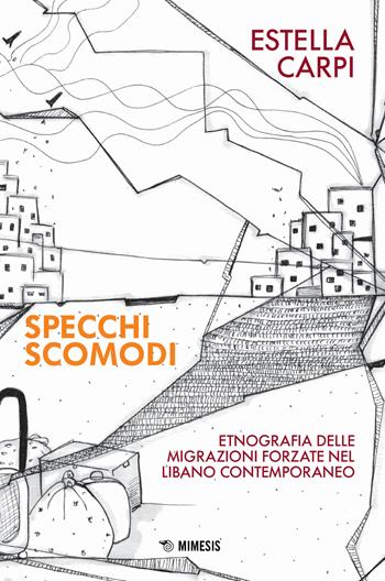 Specchi scomodi. Etnografia delle migrazioni forzate nel Libano contemporaneo - Estella Carpi - Libro Mimesis 2018 | Libraccio.it