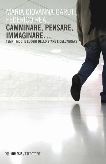 Camminare, pensare, immaginare... Tempi, modi e luoghi dello stare e dell'andare - Maria Giovanna Garuti, Federico Reali - Libro Mimesis 2019, Eterotopie | Libraccio.it