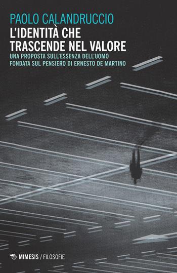 L' identità che trascende nel valore. Una proposta sull'essenza dell'uomo fondata sul pensiero di Ernesto De Martino - Paolo Calandruccio - Libro Mimesis 2018, Filosofie | Libraccio.it
