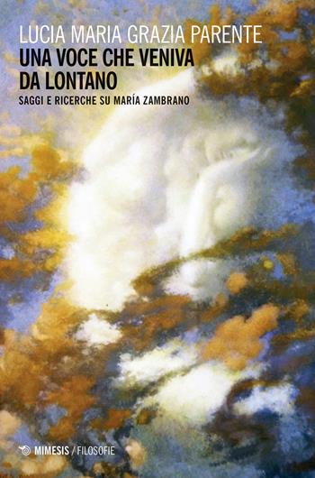 Una voce che veniva da lontano. Saggi e ricerche su María Zambrano - Lucia Parente - Libro Mimesis 2018, Filosofie | Libraccio.it