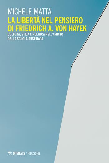 La libertà nel pensiero di Friedrich A. Von Hayek. Cultura, etica e politica nell'ambito della scuola austriaca - Michele Matta - Libro Mimesis 2020, Filosofie | Libraccio.it