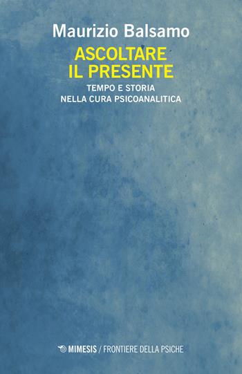 Ascoltare il presente. Tempo e storia nella cura psicoanalitica - Maurizio Balsamo - Libro Mimesis 2019, Frontiere della psiche | Libraccio.it
