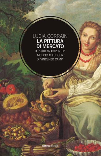 La pittura di mercato. Il «parlar coperto» nel ciclo Fugger di Vincenzo Campi - Lucia Corrain - Libro Mimesis 2019, Insegne | Libraccio.it