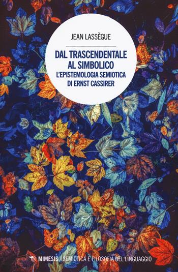 Dal trascendentale al simbolico. L'epistemologia semiotica di Ernst Cassirer - Jean Lassègue - Libro Mimesis 2019, Semiotica e filosofia del linguaggio | Libraccio.it