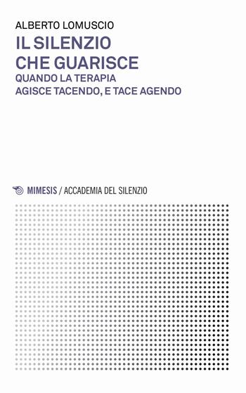 Il silenzio che guarisce. Quando la terapia agisce tacendo, e tace agendo - Alberto Lomuscio - Libro Mimesis 2019, Accademia del silenzio | Libraccio.it